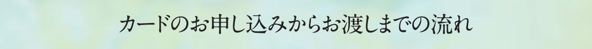 カードのお申し込みからお渡しまでの流れ