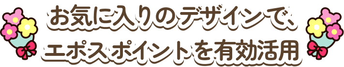 お気に入りのデザインで、エポスポイントを有効活用