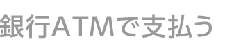 銀行ATMで支払う